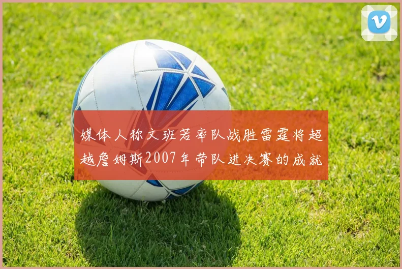 媒体人称文班若率队战胜雷霆将超越詹姆斯2007年带队进决赛的成就