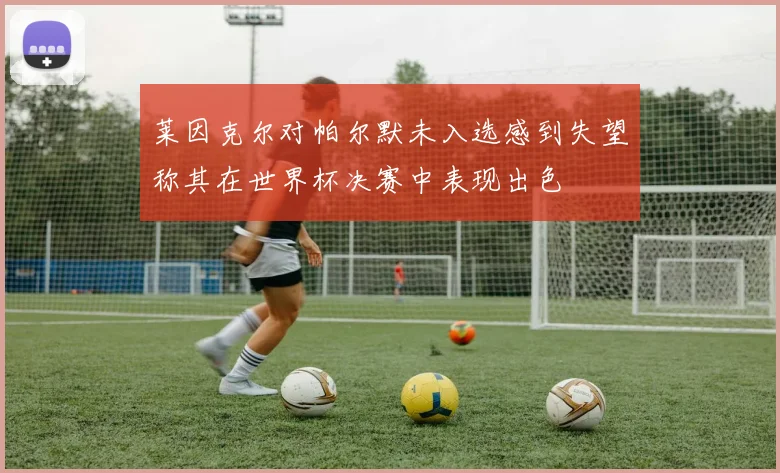 莱因克尔对帕尔默未入选感到失望称其在世界杯决赛中表现出色