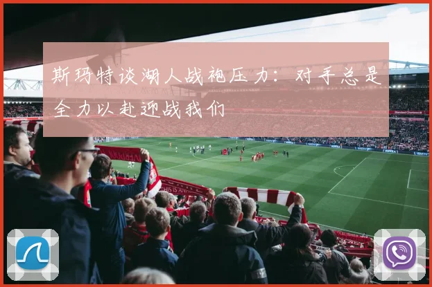 斯玛特谈湖人战袍压力：对手总是全力以赴迎战我们