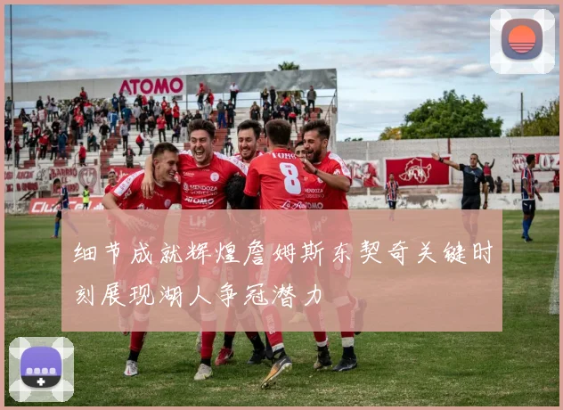 细节成就辉煌詹姆斯东契奇关键时刻展现湖人争冠潜力