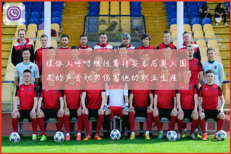 媒体人呼吁理性看待安东尼奥入国足的声音切勿伤害他的职业生涯