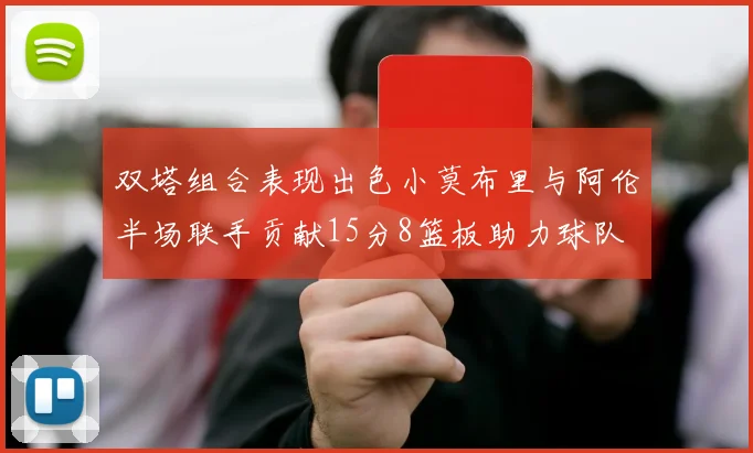 双塔组合表现出色小莫布里与阿伦半场联手贡献15分8篮板助力球队