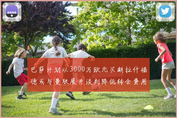 巴萨计划以3000万欧元买断拉什福德或与曼联展开谈判降低转会费用