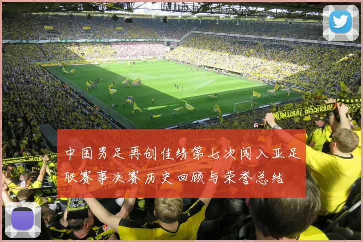 中国男足再创佳绩第七次闯入亚足联赛事决赛历史回顾与荣誉总结