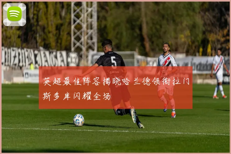英超最佳阵容揭晓哈兰德领衔拉门斯多库闪耀全场