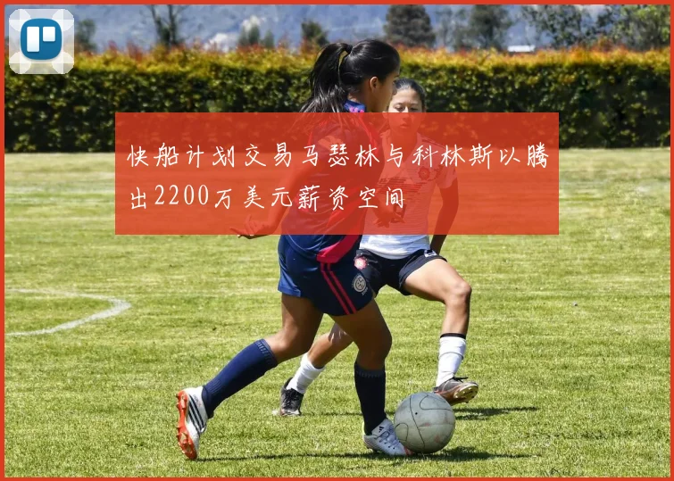 快船计划交易马瑟林与科林斯以腾出2200万美元薪资空间