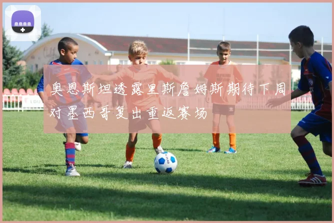 奥恩斯坦透露里斯詹姆斯期待下周对墨西哥复出重返赛场