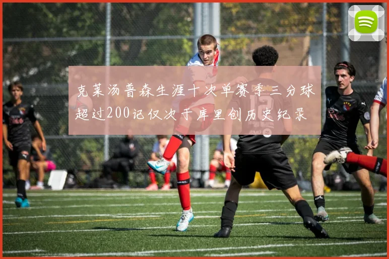 克莱汤普森生涯十次单赛季三分球超过200记仅次于库里创历史纪录