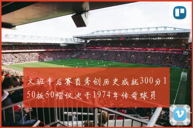 文班季后赛首秀创历史成就300分150板50帽仅次于1974年传奇球员