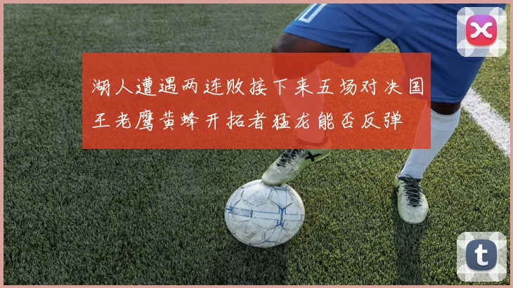 湖人遭遇两连败接下来五场对决国王老鹰黄蜂开拓者猛龙能否反弹