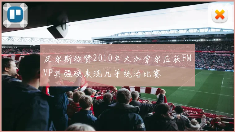皮尔斯称赞2010年大加索尔应获FMVP其强硬表现几乎统治比赛