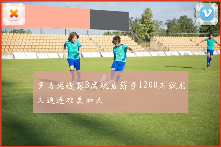 罗马诺透露B席税后薪资1200万欧尤文追逐难度加大