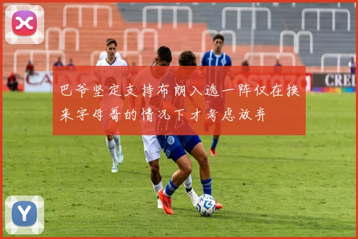 巴爷坚定支持布朗入选一阵仅在换来字母哥的情况下才考虑放弃