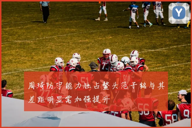 周琦防守能力独占鳌头范子铭与其差距明显需加强提升