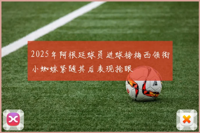 2025年阿根廷球员进球榜梅西领衔小蜘蛛紧随其后表现抢眼