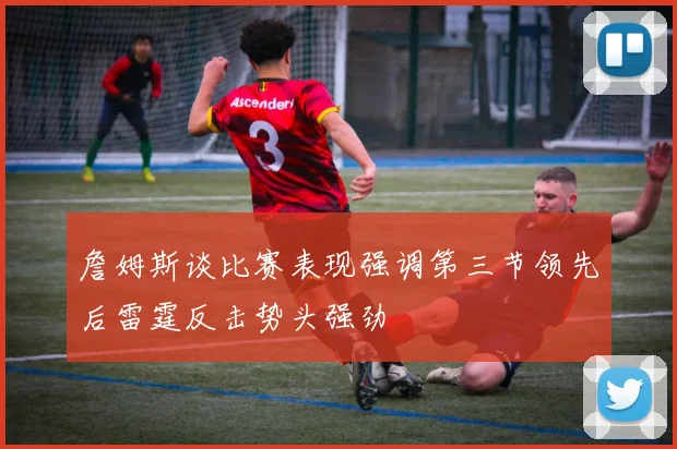 詹姆斯谈比赛表现强调第三节领先后雷霆反击势头强劲