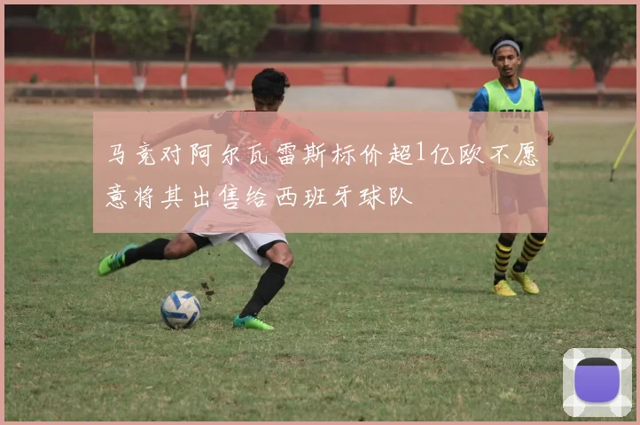 马竞对阿尔瓦雷斯标价超1亿欧不愿意将其出售给西班牙球队