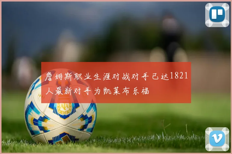 詹姆斯职业生涯对战对手已达1821人最新对手为凯莱布乐福