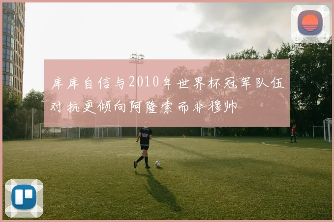 库库自信与2010年世界杯冠军队伍对抗更倾向阿隆索而非穆帅