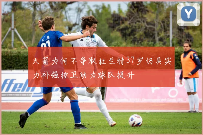 火箭为何不争取杜兰特37岁仍具实力补强控卫助力球队提升