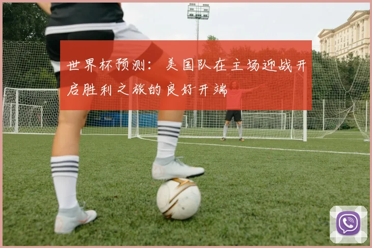世界杯预测：美国队在主场迎战开启胜利之旅的良好开端