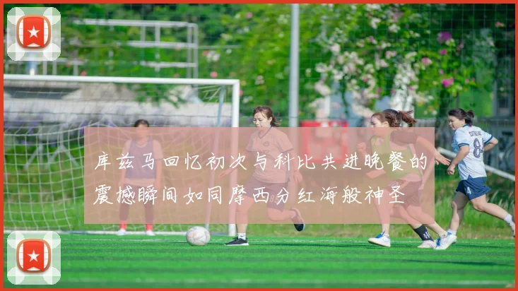 库兹马回忆初次与科比共进晚餐的震撼瞬间如同摩西分红海般神圣