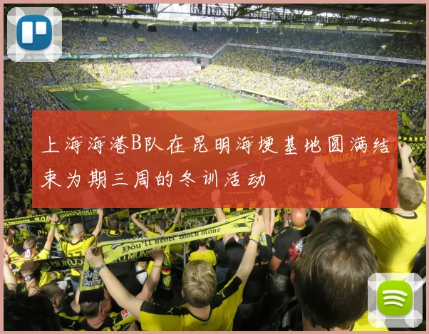 上海海港B队在昆明海埂基地圆满结束为期三周的冬训活动