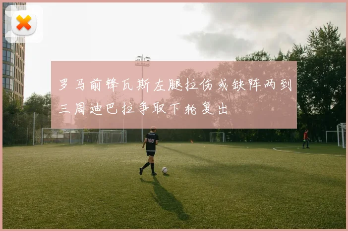 罗马前锋瓦斯左腿拉伤或缺阵两到三周迪巴拉争取下轮复出