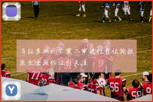 马拉多纳死亡案二审进行首位抢救医生出庭作证引关注