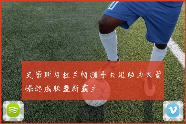 史密斯与杜兰特携手共进助力火箭崛起成联盟新霸主
