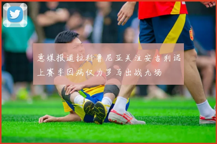 意媒报道拉科鲁尼亚关注安吉利诺上赛季因病仅为罗马出战九场