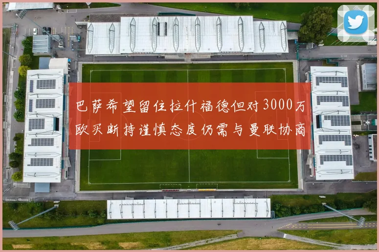 巴萨希望留住拉什福德但对3000万欧买断持谨慎态度仍需与曼联协商